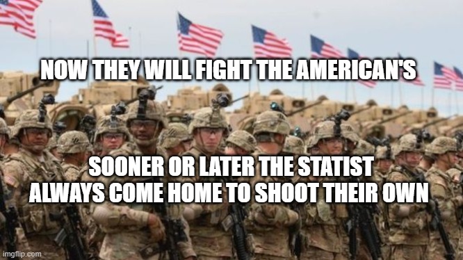 US Military | NOW THEY WILL FIGHT THE AMERICAN'S; SOONER OR LATER THE STATIST ALWAYS COME HOME TO SHOOT THEIR OWN | image tagged in us military | made w/ Imgflip meme maker