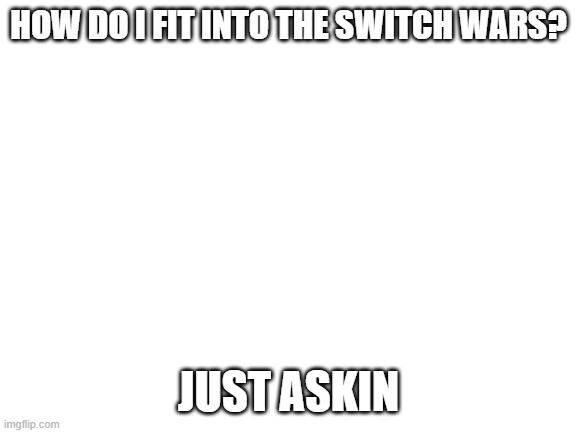 Blank White Template | HOW DO I FIT INTO THE SWITCH WARS? JUST ASKIN | image tagged in blank white template | made w/ Imgflip meme maker