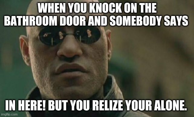 HAHA | WHEN YOU KNOCK ON THE BATHROOM DOOR AND SOMEBODY SAYS; IN HERE! BUT YOU RELIZE YOUR ALONE. | image tagged in memes,matrix morpheus | made w/ Imgflip meme maker
