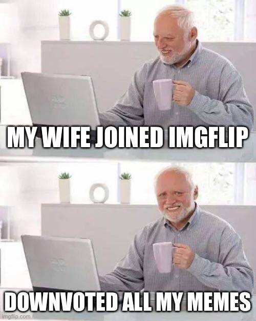 Hide the Pain Harold | MY WIFE JOINED IMGFLIP; DOWNVOTED ALL MY MEMES | image tagged in memes,hide the pain harold | made w/ Imgflip meme maker
