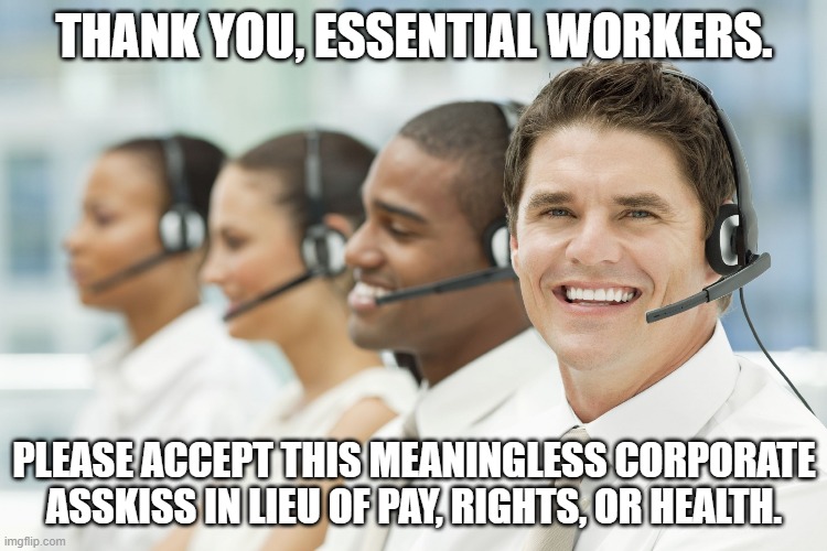 Anton, the Customer Service Guy | THANK YOU, ESSENTIAL WORKERS. PLEASE ACCEPT THIS MEANINGLESS CORPORATE ASSKISS IN LIEU OF PAY, RIGHTS, OR HEALTH. | image tagged in anton the customer service guy | made w/ Imgflip meme maker