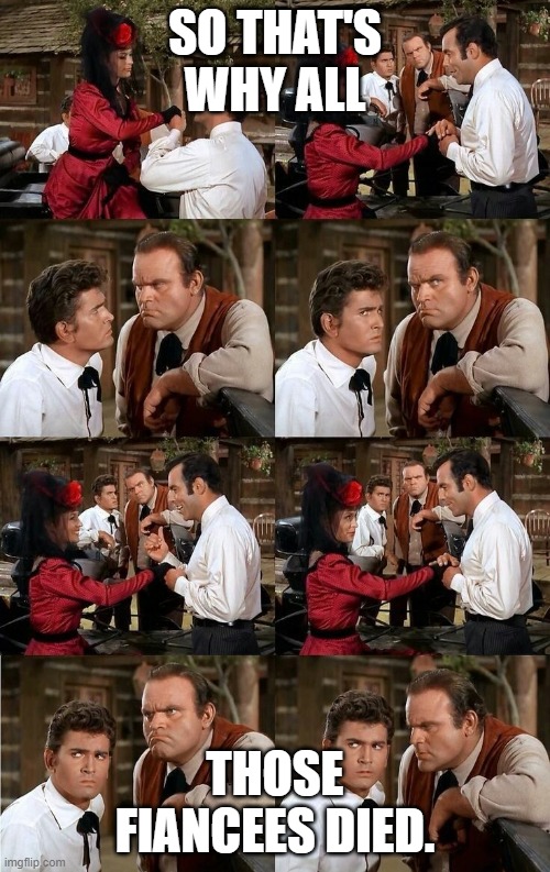 Bonanza Fiancees | SO THAT'S WHY ALL; THOSE FIANCEES DIED. | image tagged in bonanza | made w/ Imgflip meme maker