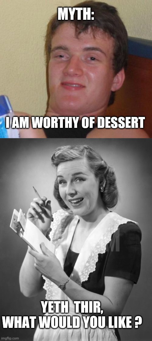 Don't Blame It On Rio... | MYTH:; I AM WORTHY OF DESSERT; YETH  THIR,
WHAT WOULD YOU LIKE ? | image tagged in memes,10 guy,waitress | made w/ Imgflip meme maker
