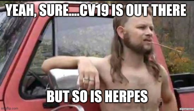 almost politically correct redneck | YEAH, SURE....CV19 IS OUT THERE; BUT SO IS HERPES | image tagged in almost politically correct redneck | made w/ Imgflip meme maker