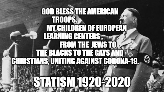 Adolf Hitler | GOD BLESS THE AMERICAN TROOPS.                                  MY CHILDREN OF EUROPEAN LEARNING CENTERS ,                       FROM THE  JEWS TO THE BLACKS TO THE GAYS AND CHRISTIANS, UNITING AGAINST CORONA-19. STATISM 1920-2020 | image tagged in adolf hitler | made w/ Imgflip meme maker