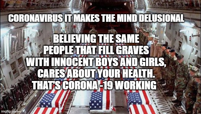 Military caskets | CORONAVIRUS IT MAKES THE MIND DELUSIONAL; BELIEVING THE SAME PEOPLE THAT FILL GRAVES WITH INNOCENT BOYS AND GIRLS, CARES ABOUT YOUR HEALTH. THAT'S CORONA -19 WORKING | image tagged in military caskets | made w/ Imgflip meme maker