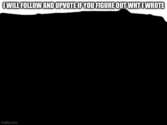 Blank White Template | I WILL FOLLOW AND UPVOTE IF YOU FIGURE OUT WHT I WROTE
...............................................................
SCREEEEEEEEEEEEEEEEEEEEEEEEEEEEE; EEEEEEEEEEEEEEEEEEEEEEEEEEEEEEEEEEEEEEEEEEEEEEEEEEEEEEEEEEEEEEEEEEEEEEEEEE | image tagged in blank white template | made w/ Imgflip meme maker