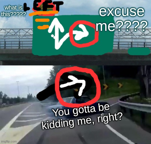 Seriously?!??!!??!? | excuse me???? what is this????? You gotta be kidding me, right? | image tagged in memes,left exit 12 off ramp | made w/ Imgflip meme maker