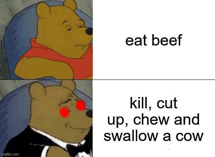 Tuxedo Winnie The Pooh | eat beef; kill, cut up, chew and swallow a cow | image tagged in memes,tuxedo winnie the pooh | made w/ Imgflip meme maker