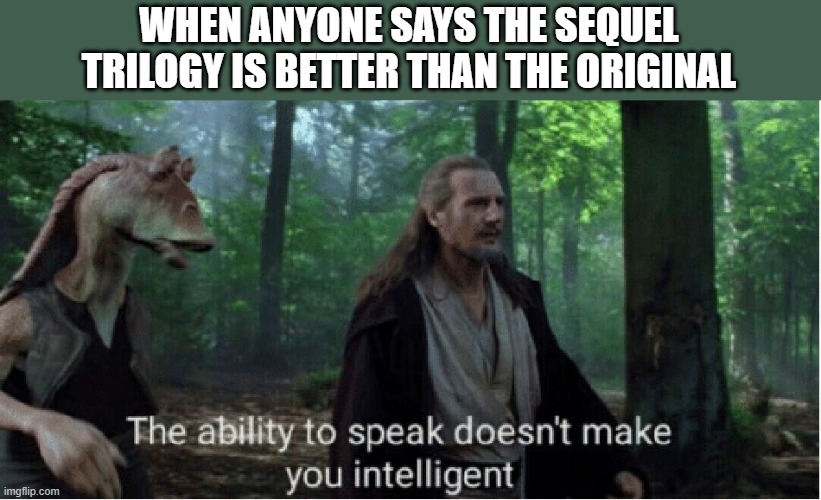 star wars prequel qui-gon ability to speak | WHEN ANYONE SAYS THE SEQUEL TRILOGY IS BETTER THAN THE ORIGINAL | image tagged in star wars prequel qui-gon ability to speak | made w/ Imgflip meme maker