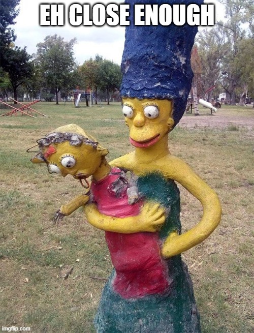 EH U know, someone tried. | EH CLOSE ENOUGH | image tagged in simpsons,creepy,cursed | made w/ Imgflip meme maker