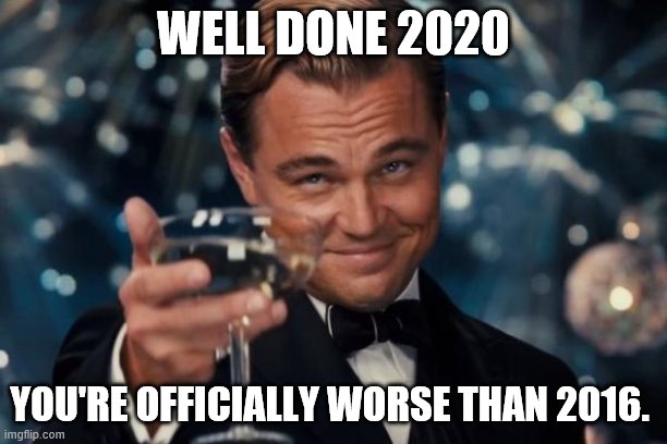 2016 was bad, but this year is worse | WELL DONE 2020; YOU'RE OFFICIALLY WORSE THAN 2016. | image tagged in memes,leonardo dicaprio cheers | made w/ Imgflip meme maker