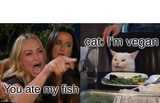 Woman Yelling At Cat Meme | cat: I'm vegan; You ate my fish | image tagged in memes,woman yelling at cat | made w/ Imgflip meme maker