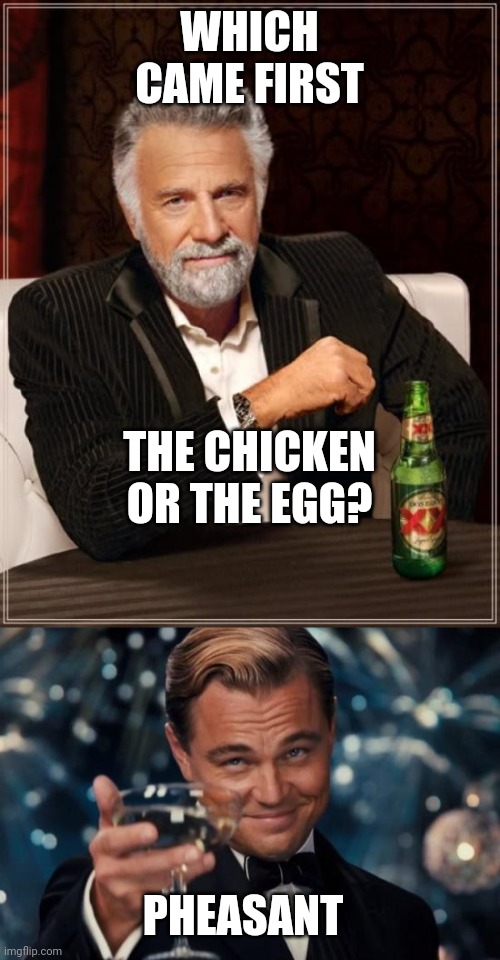 WHICH CAME FIRST; THE CHICKEN OR THE EGG? PHEASANT | image tagged in memes,the most interesting man in the world,leonardo dicaprio cheers,why is the fbi here,stop reading the tags | made w/ Imgflip meme maker