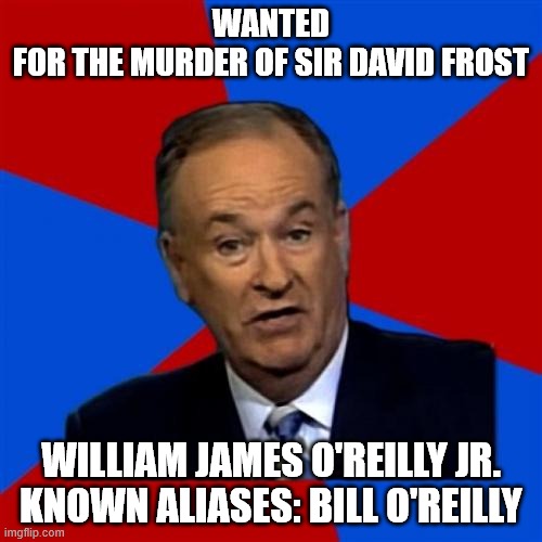 WANTED: Bill O'Reilly | WANTED
FOR THE MURDER OF SIR DAVID FROST; WILLIAM JAMES O'REILLY JR.
KNOWN ALIASES: BILL O'REILLY | image tagged in memes,bill oreilly | made w/ Imgflip meme maker