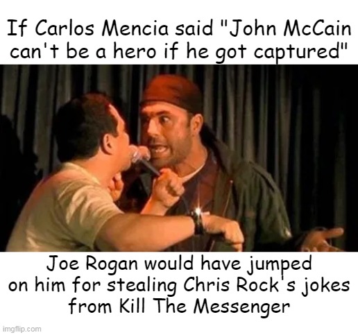 Stealing Jokes | If Carlos Mencia said "John McCain can't be a hero if he got captured"; Joe Rogan would have jumped on him for stealing Chris Rock's jokes
from Kill The Messenger | image tagged in joe rogan,carlos mencia,jokes | made w/ Imgflip meme maker