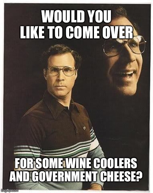 I Love Will Ferrell!! (This Template is pure gold.) | WOULD YOU LIKE TO COME OVER; FOR SOME WINE COOLERS AND GOVERNMENT CHEESE? | image tagged in will farrel 80s,will ferrell,funny,funny memes,70s,80s | made w/ Imgflip meme maker