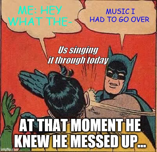 Choral meme | ME: HEY WHAT THE-; MUSIC I HAD TO GO OVER; Us singing it through today; AT THAT MOMENT HE KNEW HE MESSED UP... | image tagged in memes,batman slapping robin | made w/ Imgflip meme maker