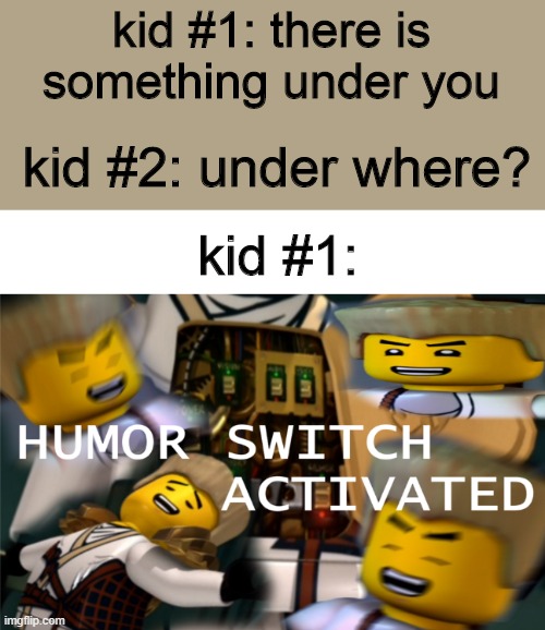 Bored so I posted this | kid #1: there is something under you; kid #2: under where? kid #1: | image tagged in humor switch activated | made w/ Imgflip meme maker
