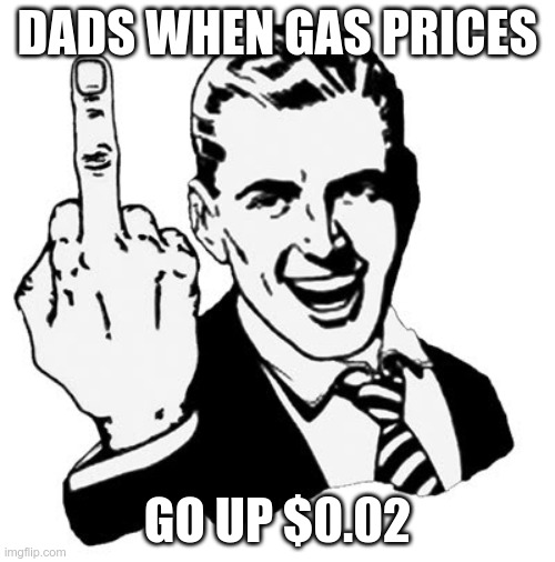 Prices | DADS WHEN GAS PRICES; GO UP $0.02 | image tagged in memes,1950s middle finger | made w/ Imgflip meme maker