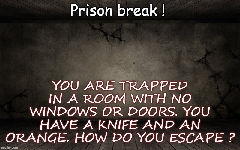 Prison break ! YOU ARE TRAPPED IN A ROOM WITH NO WINDOWS OR DOORS. YOU HAVE A KNIFE AND AN ORANGE. HOW DO YOU ESCAPE ? | image tagged in riddles and brainteasers,game,detective,prison,funny | made w/ Imgflip meme maker