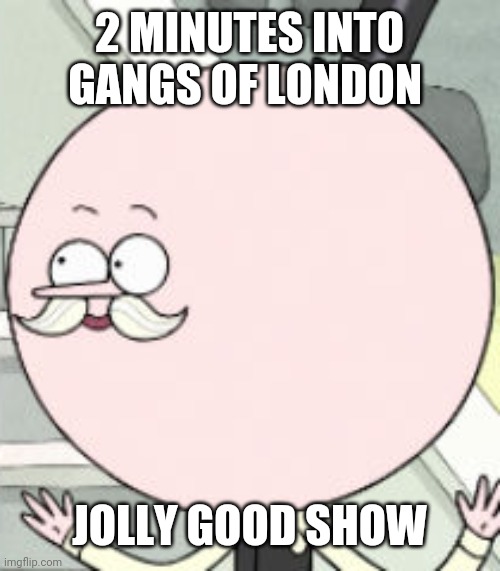 Gangs of London pilot | 2 MINUTES INTO GANGS OF LONDON; JOLLY GOOD SHOW | image tagged in pops good show | made w/ Imgflip meme maker