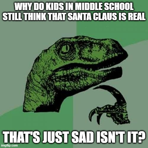 Philosoraptor | WHY DO KIDS IN MIDDLE SCHOOL STILL THINK THAT SANTA CLAUS IS REAL; THAT'S JUST SAD ISN'T IT? | image tagged in memes,philosoraptor | made w/ Imgflip meme maker