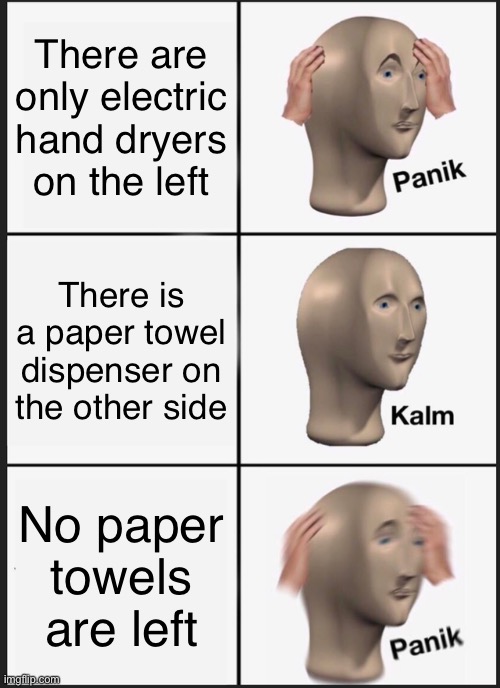 Panik Kalm Panik | There are only electric hand dryers on the left; There is a paper towel dispenser on the other side; No paper towels are left | image tagged in memes,panik kalm panik | made w/ Imgflip meme maker