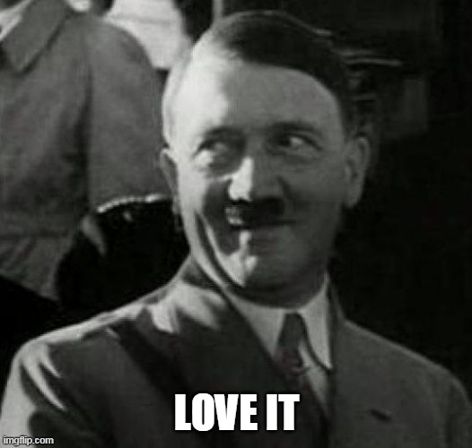 Hitler laugh  | LOVE IT | image tagged in hitler laugh | made w/ Imgflip meme maker