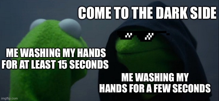 Evil Kermit | COME TO THE DARK SIDE; ME WASHING MY HANDS FOR AT LEAST 15 SECONDS; ME WASHING MY HANDS FOR A FEW SECONDS | image tagged in memes,evil kermit | made w/ Imgflip meme maker