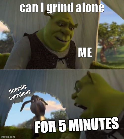 I just wanna grind | can I grind alone; ME; litterally everybody; FOR 5 MINUTES | image tagged in could you not ___ for 5 minutes | made w/ Imgflip meme maker