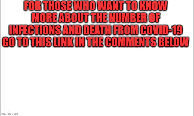 white background | FOR THOSE WHO WANT TO KNOW MORE ABOUT THE NUMBER OF INFECTIONS AND DEATH FROM COVID-19 GO TO THIS LINK IN THE COMMENTS BELOW | image tagged in white background | made w/ Imgflip meme maker