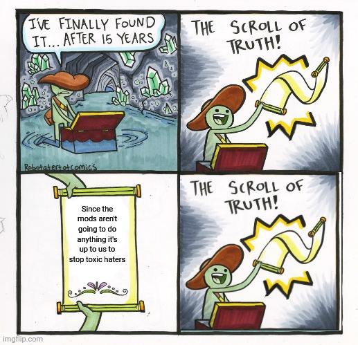 The Scroll Of Truth | Since the mods aren't going to do anything it's up to us to stop toxic haters | image tagged in memes,the scroll of truth | made w/ Imgflip meme maker