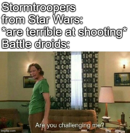 Stormtroopers vs Battle Droids |  Stormtroopers from Star Wars: *are terrible at shooting*
Battle droids: | image tagged in are you challenging me | made w/ Imgflip meme maker