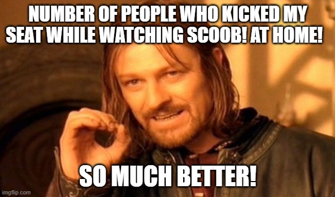 Yeah it is really good. | NUMBER OF PEOPLE WHO KICKED MY SEAT WHILE WATCHING SCOOB! AT HOME! SO MUCH BETTER! | image tagged in memes,one does not simply | made w/ Imgflip meme maker