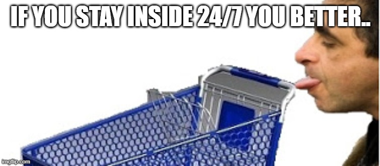 licking shopping cart | IF YOU STAY INSIDE 24/7 YOU BETTER.. | image tagged in shopping cart,licking,germs,coronavirus,covid-19 | made w/ Imgflip meme maker