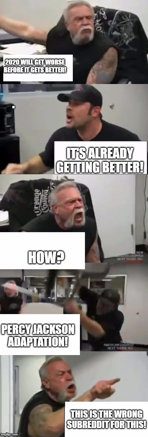 Orange county choppers fight v2.0 | 2020 WILL GET WORSE BEFORE IT GETS BETTER! IT'S ALREADY GETTING BETTER! HOW? PERCY JACKSON ADAPTATION! THIS IS THE WRONG SUBREDDIT FOR THIS! | image tagged in orange county choppers fight v20,POTCmemes | made w/ Imgflip meme maker