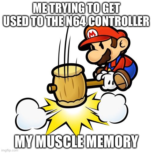 Mario Hammer Smash Meme | ME TRYING TO GET USED TO THE N64 CONTROLLER; MY MUSCLE MEMORY | image tagged in memes,mario hammer smash | made w/ Imgflip meme maker