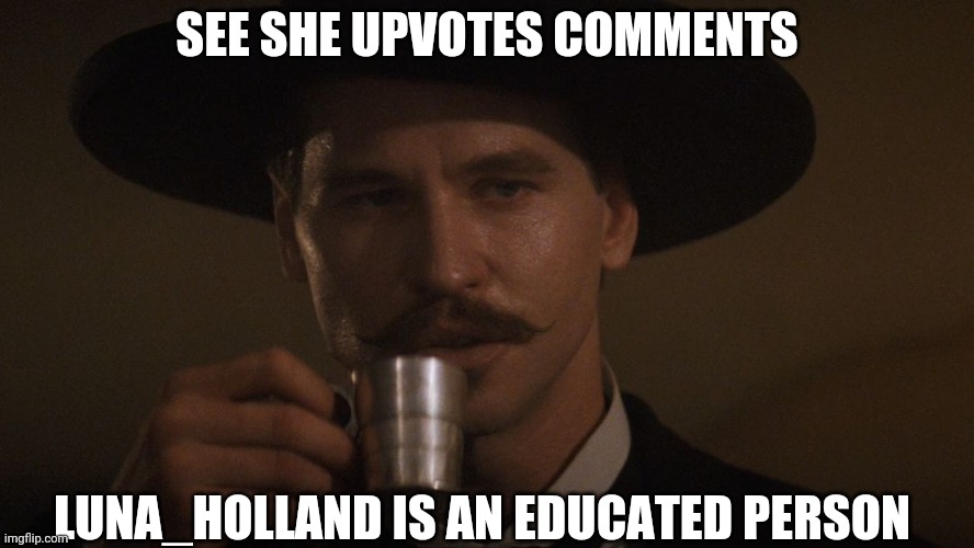 Doc Holiday Memes | SEE SHE UPVOTES COMMENTS LUNA_HOLLAND IS AN EDUCATED PERSON | image tagged in doc holiday memes | made w/ Imgflip meme maker