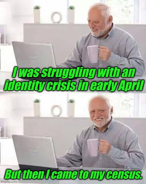 You gotta know who you are... | I was struggling with an identity crisis in early April; But then I came to my census. | image tagged in memes,hide the pain harold | made w/ Imgflip meme maker