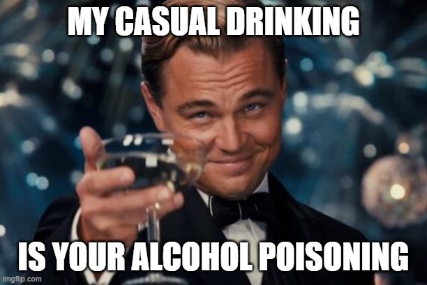 Casual Drinking | MY CASUAL DRINKING; IS YOUR ALCOHOL POISONING | image tagged in memes,leonardo dicaprio cheers,drinking | made w/ Imgflip meme maker