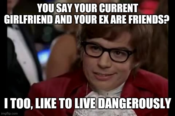 I Too Like To Live Dangerously | YOU SAY YOUR CURRENT GIRLFRIEND AND YOUR EX ARE FRIENDS? I TOO, LIKE TO LIVE DANGEROUSLY | image tagged in memes,i too like to live dangerously | made w/ Imgflip meme maker