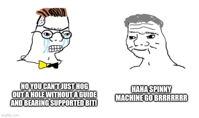 noooo you can't just | HAHA SPINNY MACHINE GO BRRRRRRR; NO YOU CAN'T JUST HOG OUT A HOLE WITHOUT A GUIDE AND BEARING SUPPORTED BIT! | image tagged in noooo you can't just | made w/ Imgflip meme maker