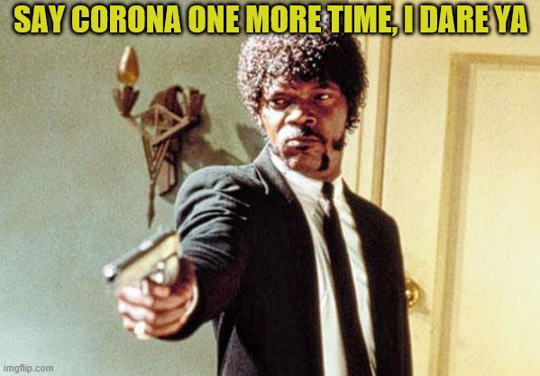 corona | SAY CORONA ONE MORE TIME, I DARE YA | image tagged in say 50 shades one more time | made w/ Imgflip meme maker
