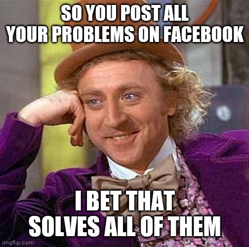 *No Title | SO YOU POST ALL YOUR PROBLEMS ON FACEBOOK; I BET THAT SOLVES ALL OF THEM | image tagged in memes,creepy condescending wonka | made w/ Imgflip meme maker