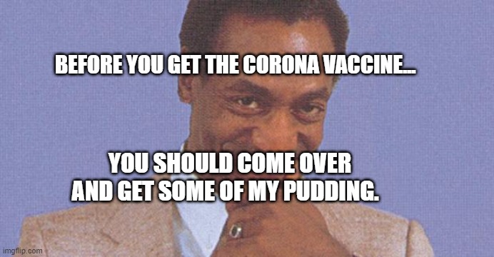 Bill Cosby | BEFORE YOU GET THE CORONA VACCINE... YOU SHOULD COME OVER AND GET SOME OF MY PUDDING. | image tagged in bill cosby | made w/ Imgflip meme maker