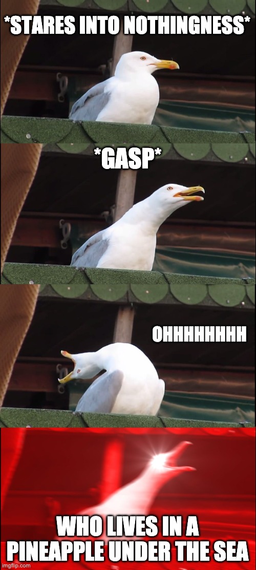Inhaling Seagull | *STARES INTO NOTHINGNESS*; *GASP*; OHHHHHHHH; WHO LIVES IN A PINEAPPLE UNDER THE SEA | image tagged in memes,inhaling seagull,spongebob | made w/ Imgflip meme maker