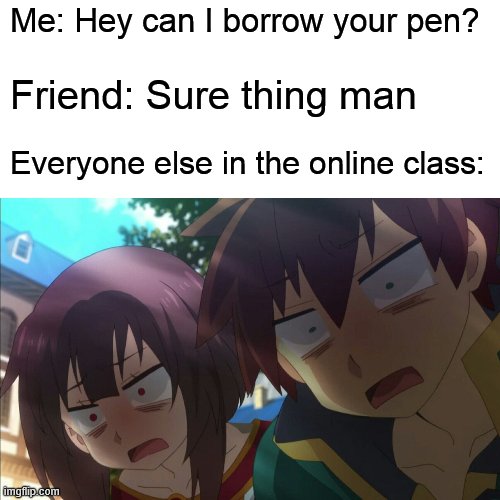 Wha-? | Me: Hey can I borrow your pen? Friend: Sure thing man; Everyone else in the online class: | image tagged in konosuba,anime,memes,online school,shocked | made w/ Imgflip meme maker