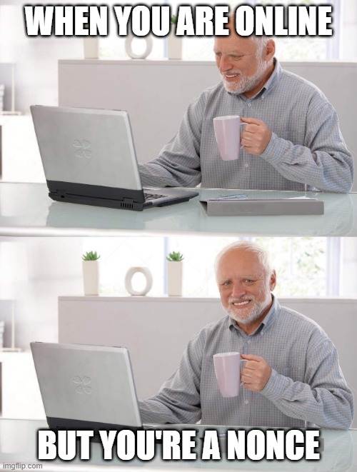 Old man cup of coffee | WHEN YOU ARE ONLINE; BUT YOU'RE A NONCE | image tagged in old man cup of coffee | made w/ Imgflip meme maker