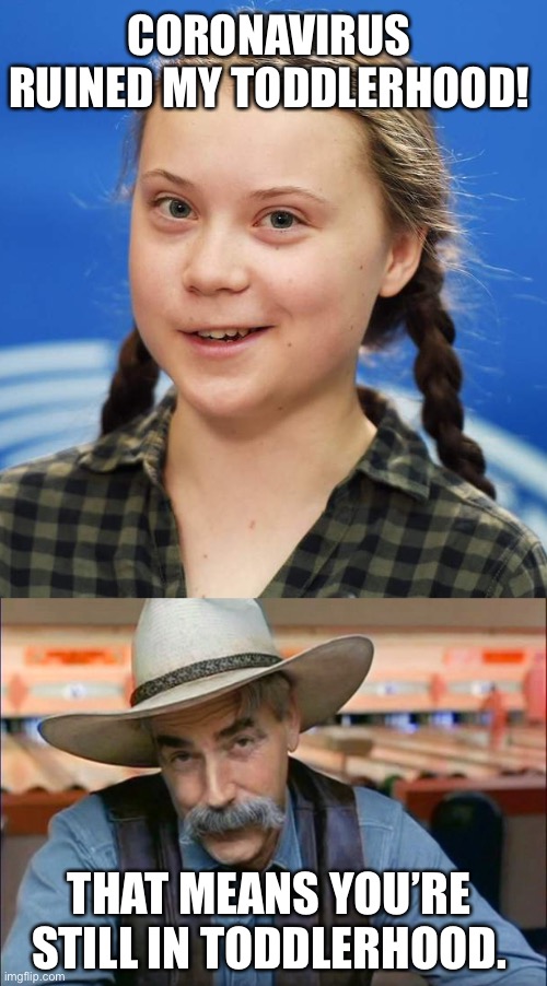 Them politics | CORONAVIRUS RUINED MY TODDLERHOOD! THAT MEANS YOU’RE STILL IN TODDLERHOOD. | image tagged in sam elliott special kind of stupid,greta thunberg,funny,memes,politics | made w/ Imgflip meme maker